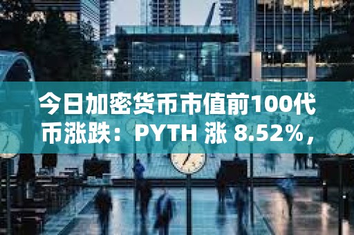 今日加密货币市值前100代币涨跌：PYTH 涨 8.52%， XCN 跌 6.49%