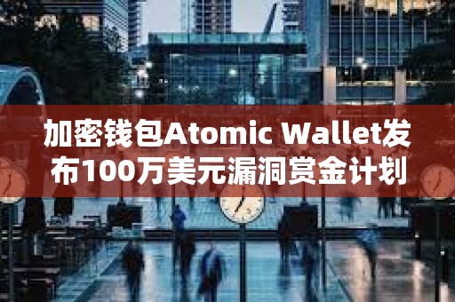 加密钱包Atomic Wallet发布100万美元漏洞赏金计划