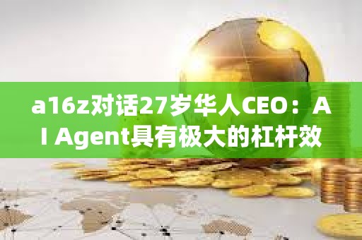 a16z对话27岁华人CEO：AI Agent具有极大的杠杆效应 长期定价会与劳动力成本挂钩