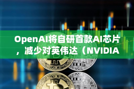 OpenAI将自研首款AI芯片，减少对英伟达（NVIDIA）的依赖