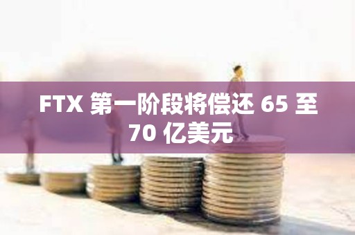 FTX 第一阶段将偿还 65 至 70 亿美元