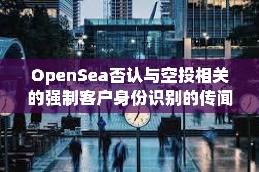 OpenSea否认与空投相关的强制客户身份识别的传闻