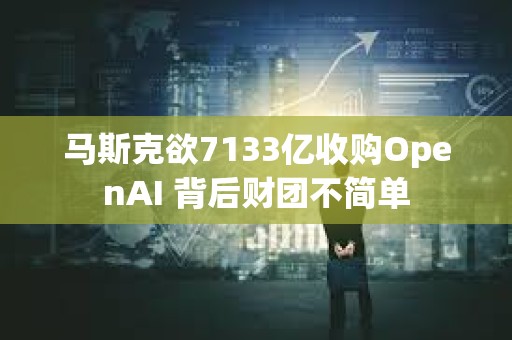 马斯克欲7133亿收购OpenAI 背后财团不简单