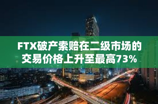 FTX破产索赔在二级市场的交易价格上升至最高73%