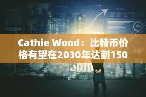 Cathie Wood：比特币价格有望在2030年达到150万美元