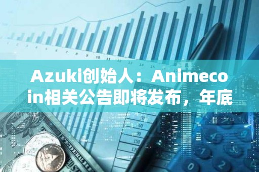 Azuki创始人：Animecoin相关公告即将发布，年底前不会TGE，代币将先于主网上线