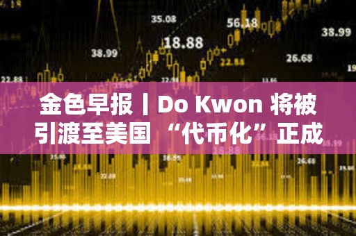 金色早报丨Do Kwon 将被引渡至美国 “代币化”正成为华尔街新宠