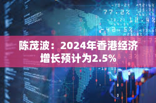 陈茂波：2024年香港经济增长预计为2.5%