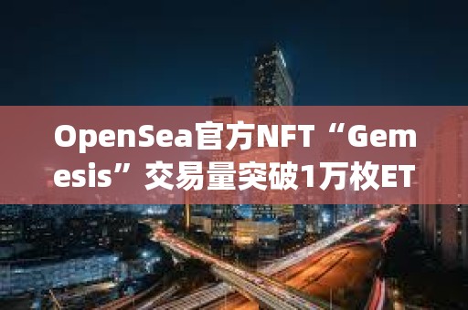 OpenSea官方NFT“Gemesis”交易量突破1万枚ETH