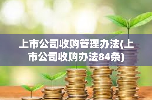 上市公司收购管理办法(上市公司收购办法84条)