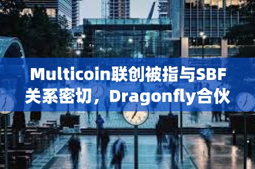 Multicoin联创被指与SBF关系密切，Dragonfly合伙人称缺乏确切证据