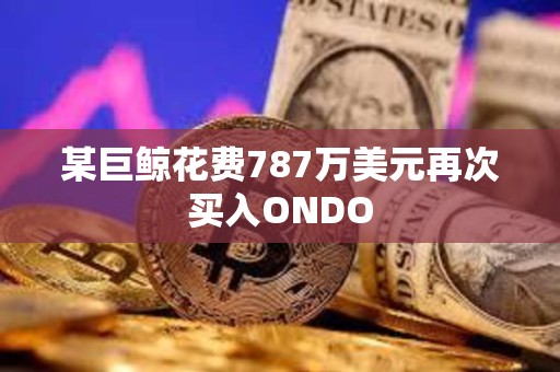 某巨鲸花费787万美元再次买入ONDO