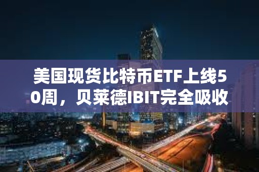 美国现货比特币ETF上线50周，贝莱德IBIT完全吸收灰度GBTC抛压