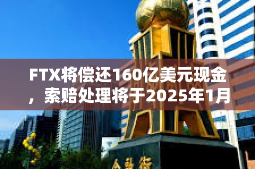 FTX将偿还160亿美元现金，索赔处理将于2025年1月3日开始