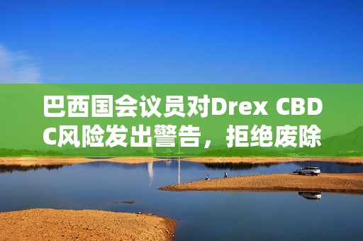 巴西国会议员对Drex CBDC风险发出警告，拒绝废除现金法案