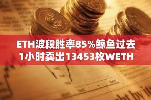 ETH波段胜率85%鲸鱼过去1小时卖出13453枚WETH