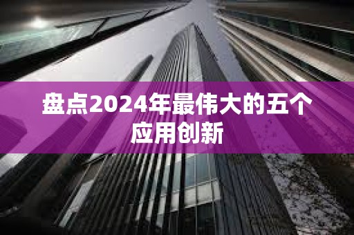 盘点2024年最伟大的五个应用创新