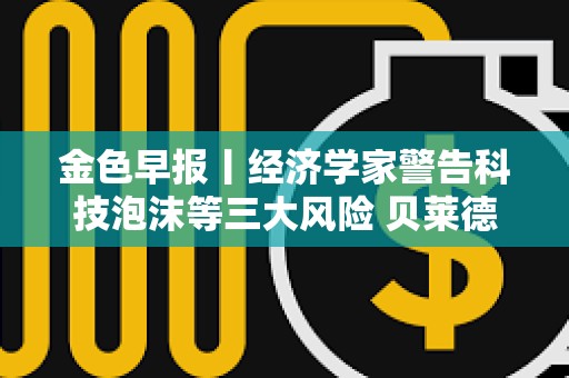 金色早报丨经济学家警告科技泡沫等三大风险 贝莱德当前持有55.25万枚比特币