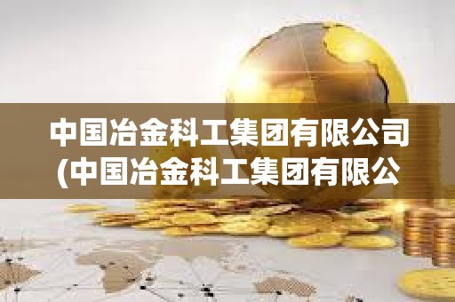 中国冶金科工集团有限公司(中国冶金科工集团有限公司下属公司)