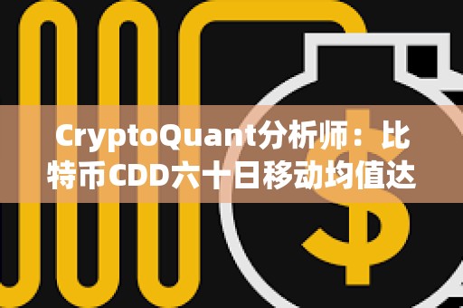 CryptoQuant分析师：比特币CDD六十日移动均值达6年以来新高