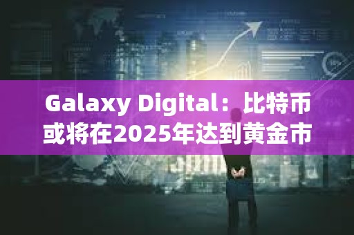 Galaxy Digital：比特币或将在2025年达到黄金市值的20%