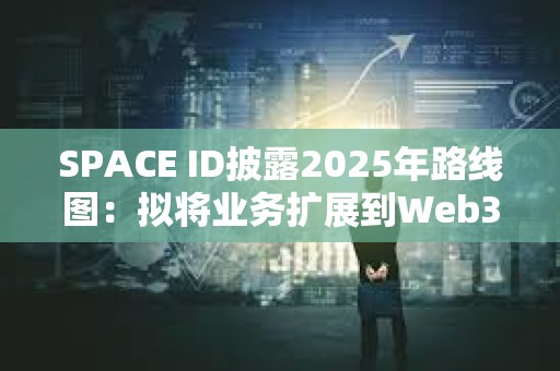 SPACE ID披露2025年路线图：拟将业务扩展到Web3之外