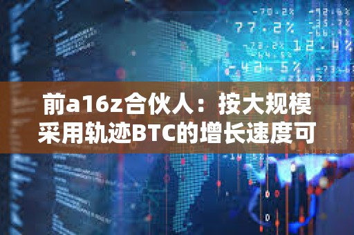 前a16z合伙人：按大规模采用轨迹BTC的增长速度可能比互联网更快