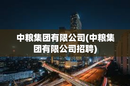 中粮集团有限公司(中粮集团有限公司招聘)