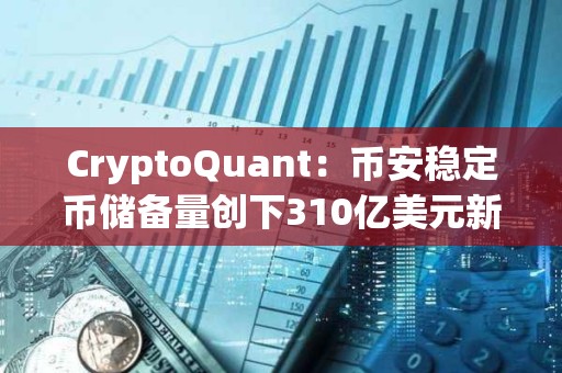 CryptoQuant：币安稳定币储备量创下310亿美元新高，预示购买压力正在上升