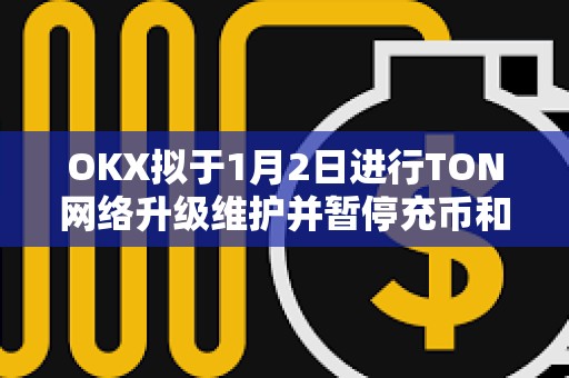 OKX拟于1月2日进行TON网络升级维护并暂停充币和提币