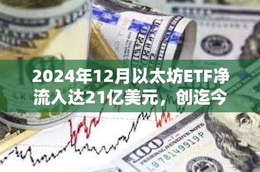 2024年12月以太坊ETF净流入达21亿美元，创迄今为止最佳单月记录