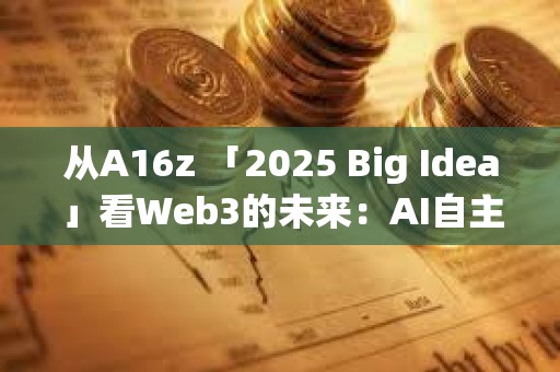 从A16z 「2025 Big Idea」看Web3的未来：AI自主、信任基建与用户体验进化