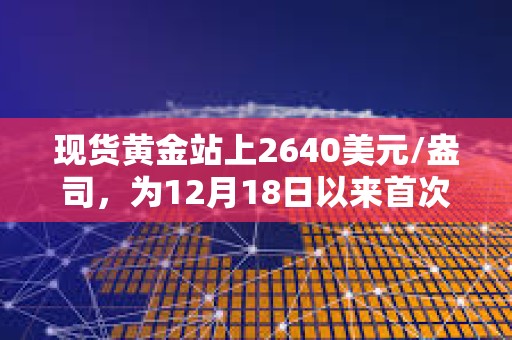 现货黄金站上2640美元/盎司，为12月18日以来首次