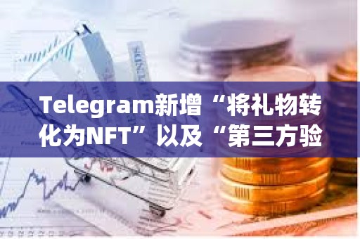 Telegram新增“将礼物转化为NFT”以及“第三方验证”等功能