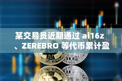 某交易员近期通过 ai16z 、ZEREBRO 等代币累计盈利超 580 万美元