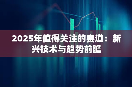 2025年值得关注的赛道：新兴技术与趋势前瞻