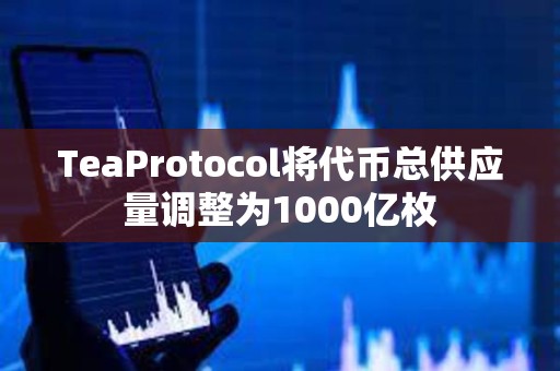 TeaProtocol将代币总供应量调整为1000亿枚