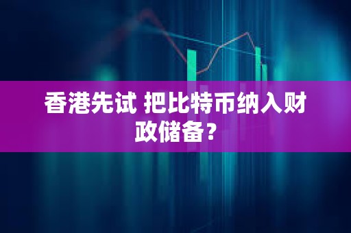 香港先试 把比特币纳入财政储备？