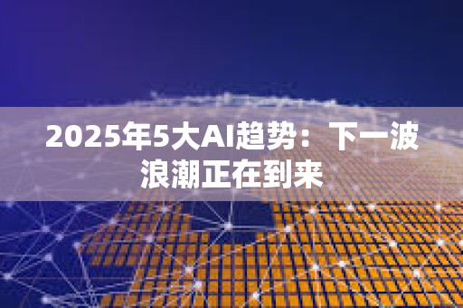 2025年5大AI趋势：下一波浪潮正在到来