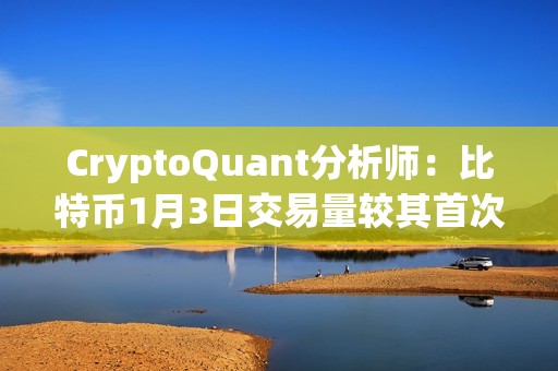 CryptoQuant分析师：比特币1月3日交易量较其首次突破10万美元时高点下降91%