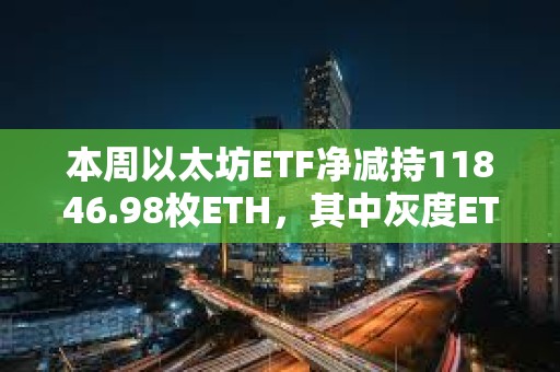 本周以太坊ETF净减持11846.98枚ETH，其中灰度ETHE减持15306.52枚ETH