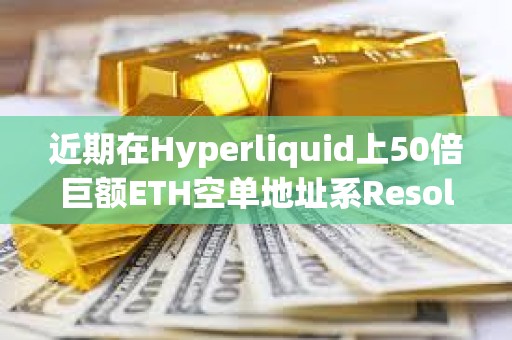 近期在Hyperliquid上50倍巨额ETH空单地址系Resolv Labs的空头对冲仓位