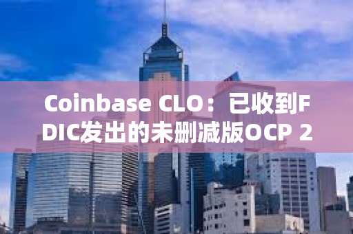 Coinbase CLO：已收到FDIC发出的未删减版OCP 2.0信函，新国会应立即启动听证会