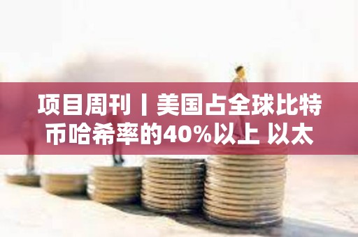 项目周刊丨美国占全球比特币哈希率的40%以上 以太坊新闻周刊宣布将停止运营