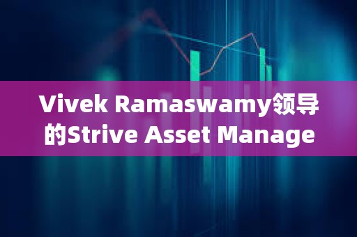 Vivek Ramaswamy领导的Strive Asset Management准备推出 “比特币债券 ”ETF