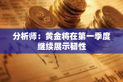 分析师：黄金将在第一季度继续展示韧性