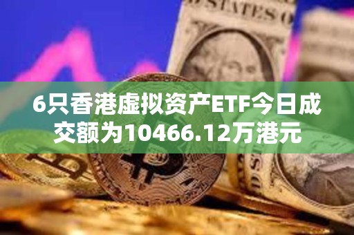 6只香港虚拟资产ETF今日成交额为10466.12万港元