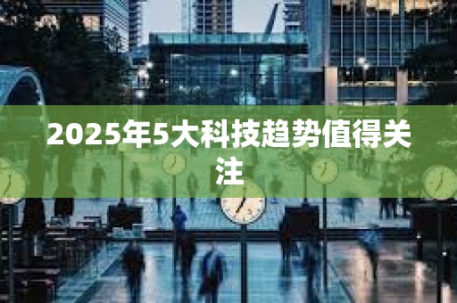 2025年5大科技趋势值得关注