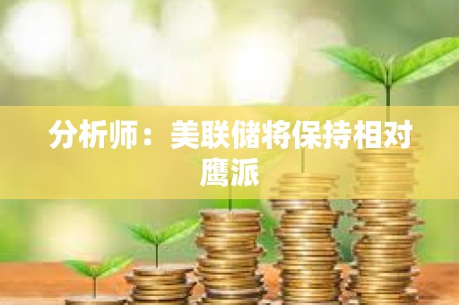 分析师：美联储将保持相对鹰派