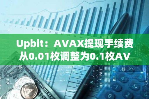 Upbit：AVAX提现手续费从0.01枚调整为0.1枚AVAX